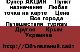 Супер АКЦИЯ! › Пункт назначения ­ Любая точка на карте! › Цена ­ 5 000 - Все города Путешествия, туризм » Другое   . Крым,Украинка